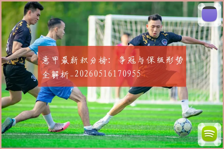 意甲最新积分榜：争冠与保级形势全解析_20260516170955
