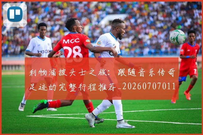 利物浦披头士之旅:跟随音乐传奇足迹的完整行程推荐_20260707011923_20260718010254