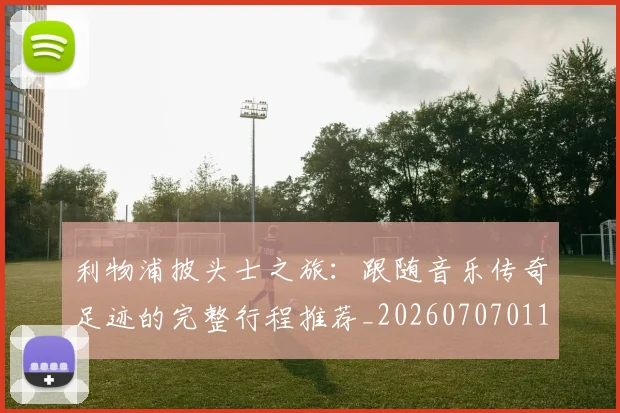 利物浦披头士之旅：跟随音乐传奇足迹的完整行程推荐_20260707011923