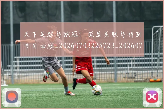 天下足球与欧冠：深度关联与特别节目回顾_20260703225723_20260719171928