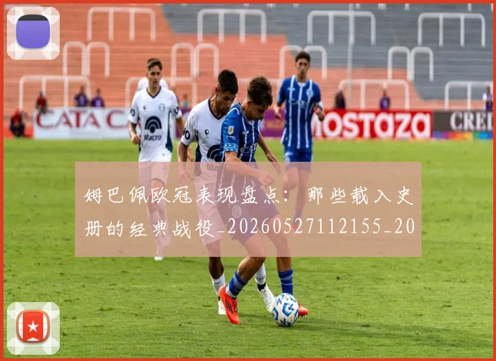 姆巴佩欧冠表现盘点：那些载入史册的经典战役_20260527112155_20260720185954