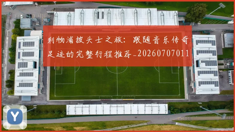 利物浦披头士之旅:跟随音乐传奇足迹的完整行程推荐_20260707011923