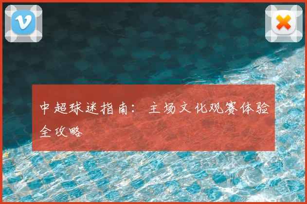 中超球迷指南:主场文化观赛体验全攻略