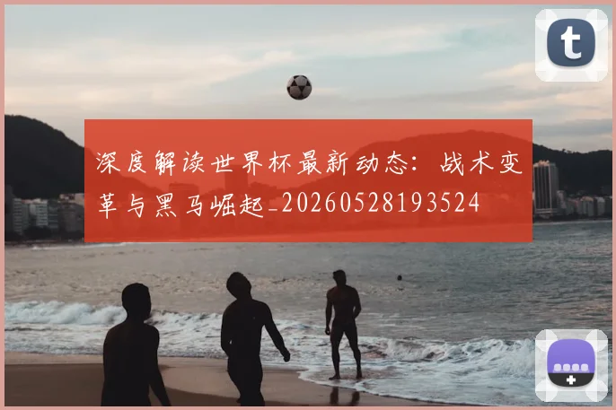深度解读世界杯最新动态:战术变革与黑马崛起_20260528193524