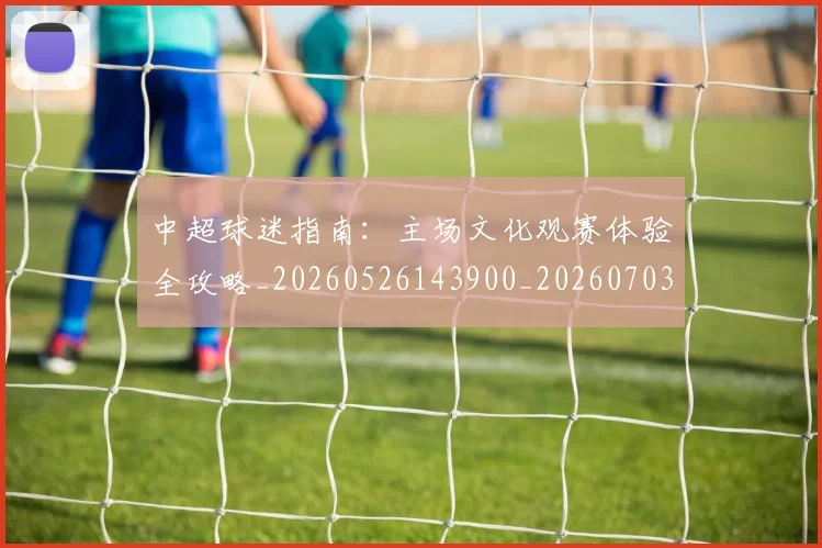 中超球迷指南：主场文化观赛体验全攻略_20260526143900_20260703204845
