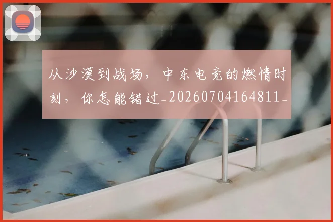 从沙漠到战场,中东电竞的燃情时刻,你怎能错过_20260704164811_20260718001503