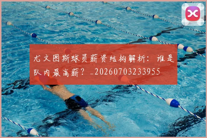 尤文图斯球员薪资结构解析:谁是队内最高薪?_20260703233955