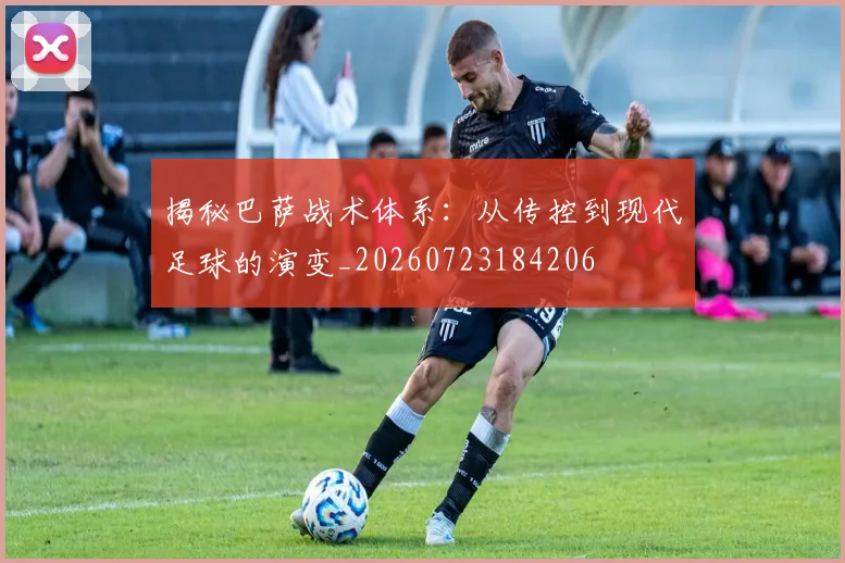 揭秘巴萨战术体系:从传控到现代足球的演变_20260723184206