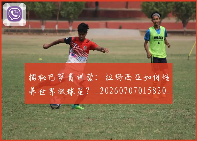 揭秘巴萨青训营:拉玛西亚如何培养世界级球星?_20260707015820_20260723184209