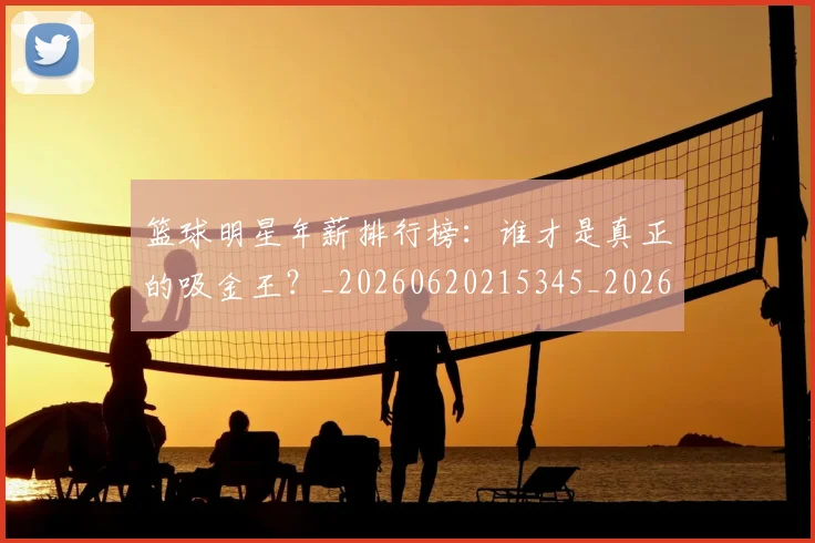 篮球明星年薪排行榜:谁才是真正的吸金王?_20260620215345_20260803140251