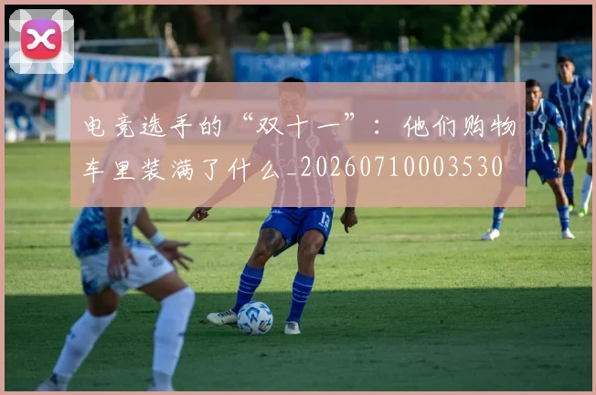 电竞选手的“双十一”：他们购物车里装满了什么_20260710003530