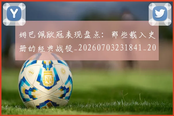 姆巴佩欧冠表现盘点：那些载入史册的经典战役_20260703231841_20260720185956