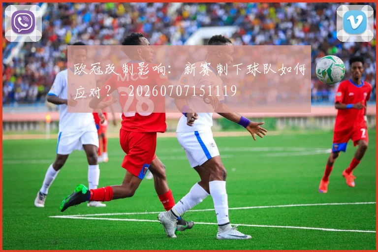 欧冠改制影响:新赛制下球队如何应对?_20260707151119