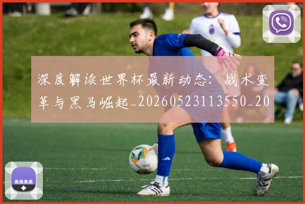 深度解读世界杯最新动态：战术变革与黑马崛起_20260523113550_20260707154622_20260803133239