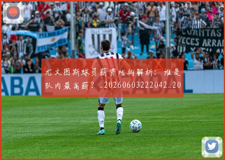 尤文图斯球员薪资结构解析：谁是队内最高薪？_20260603222042_20260703233956_20260723171448