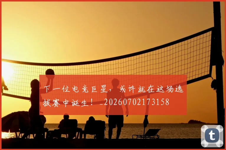 下一位电竞巨星，或许就在这场选拔赛中诞生！_20260702173158