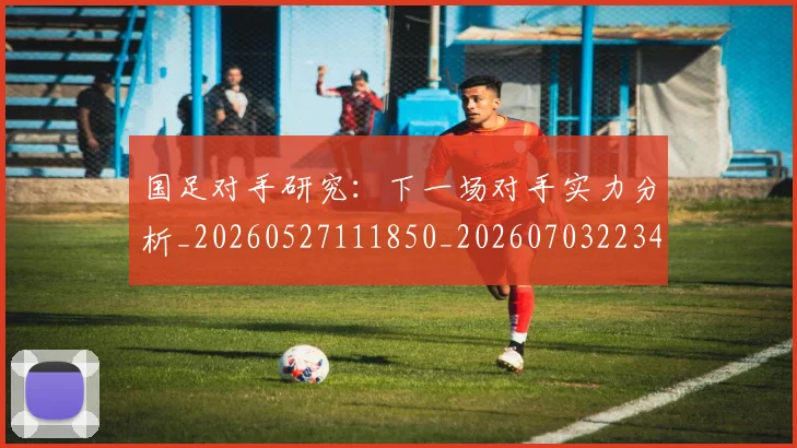 国足对手研究:下一场对手实力分析_20260527111850_20260703223438