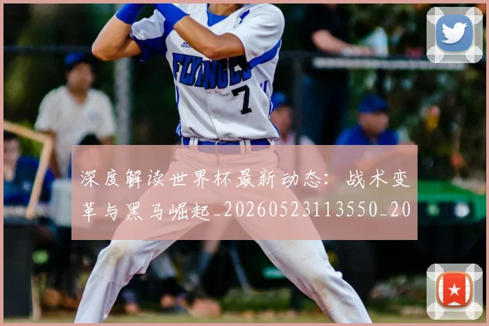 深度解读世界杯最新动态：战术变革与黑马崛起_20260523113550_20260707154622_20260803133239