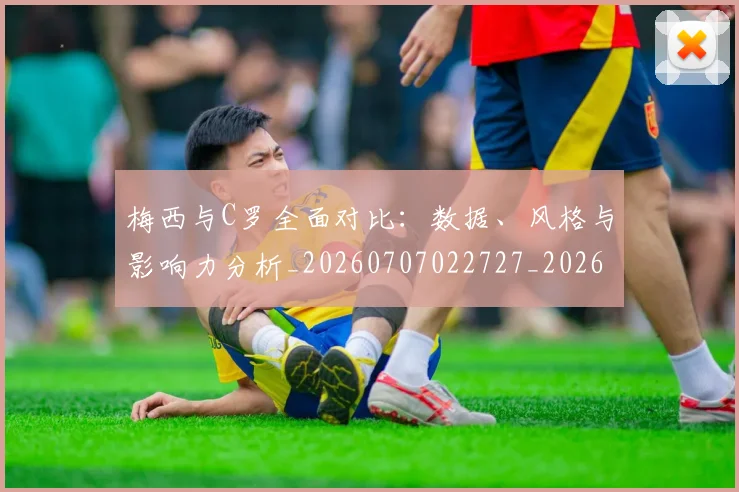 梅西与C罗全面对比:数据、风格与影响力分析_20260707022727_20260731180107