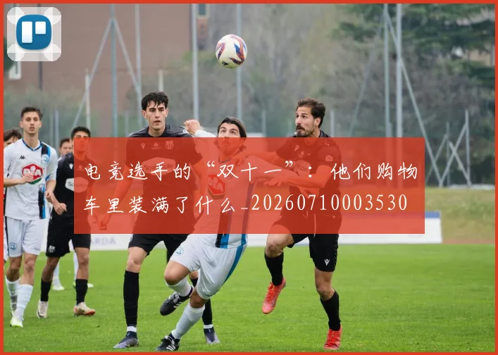 电竞选手的“双十一”:他们购物车里装满了什么_20260710003530
