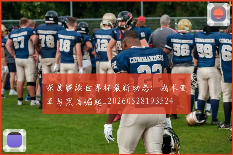 深度解读世界杯最新动态:战术变革与黑马崛起_20260528193524