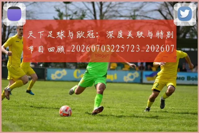 天下足球与欧冠：深度关联与特别节目回顾_20260703225723_20260719171928