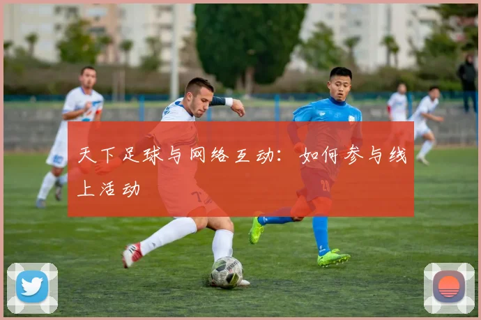 天下足球与网络互动：如何参与线上活动