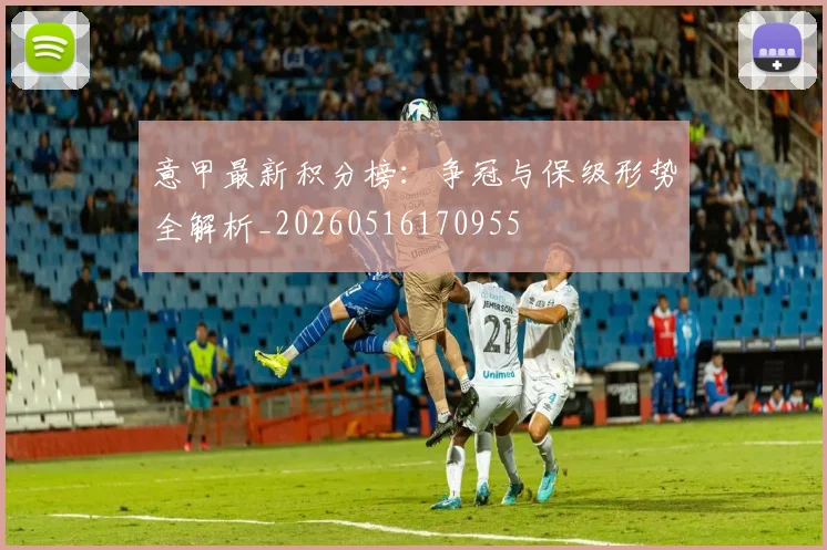 意甲最新积分榜：争冠与保级形势全解析_20260516170955