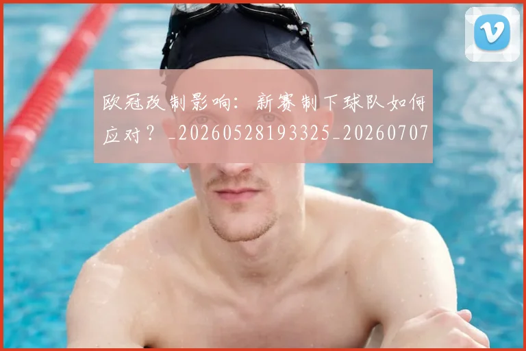 欧冠改制影响：新赛制下球队如何应对？_20260528193325_20260707151121_20260801163719